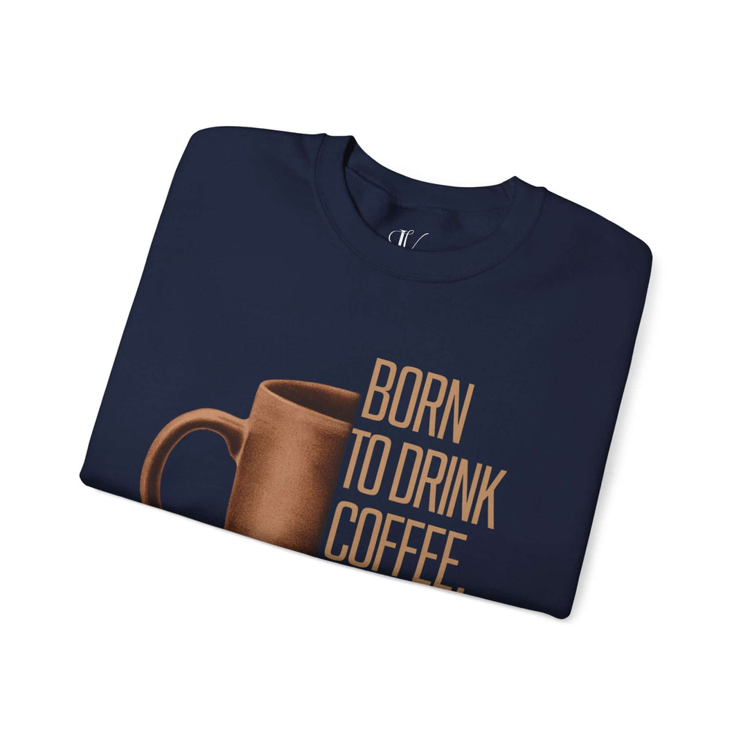 Coffee Lover Sweatshirt - Born to Drink Coffee, Forced to Work