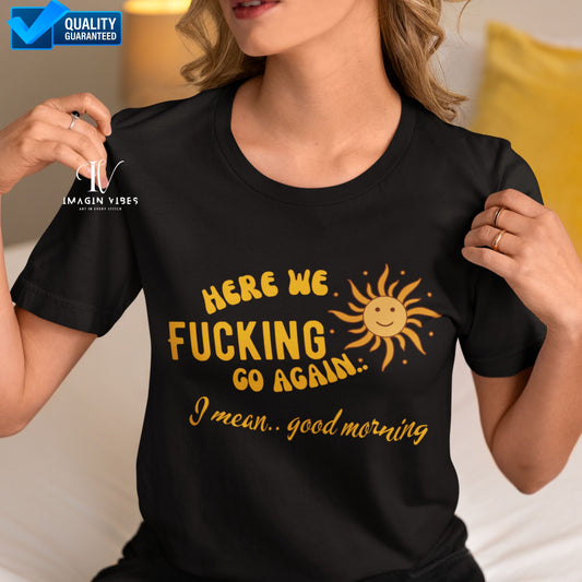 Here We Fucking Go Again, I Mean Good Morning Funny Unisex Shirt - Sarcastic, Offensive Tee T-Shirt   